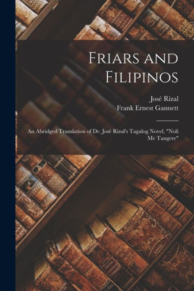 Friars And Filipinos: An Abridged Translation Of Dr. José Rizal's Tagalog Novel, "Noli Me Tangere"