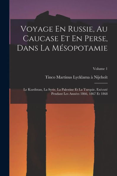 Voyage En Russie, Au Caucase Et En Perse, Dans La Mésopotamie: Le Kurdistan, La Syrie, La Palestine Et La Turquie, Exécuté Pendant Les Années 1866, 1867 Et 1868; Volume 1 (French Edition)