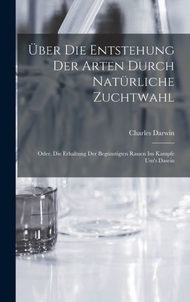 Über Die Entstehung Der Arten Durch Natürliche Zuchtwahl; Oder, Die Erhaltung Der Begünstigten Rassen Im Kampfe Um's Dasein (German Edition)