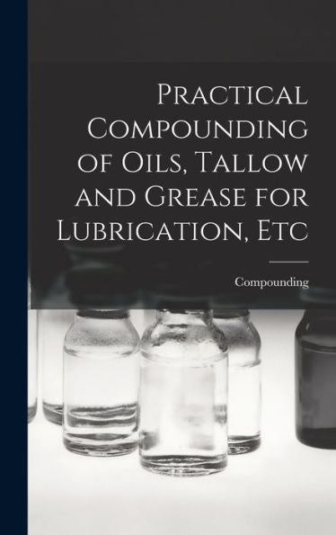 Practical Compounding Of Oils, Tallow And Grease For Lubrication, Etc