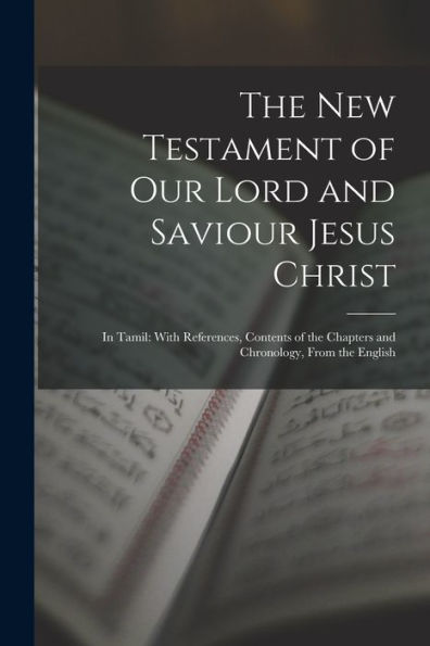The New Testament Of Our Lord And Saviour Jesus Christ: In Tamil: With References, Contents Of The Chapters And Chronology, From The English (Tamil Edition) - 9781017418941