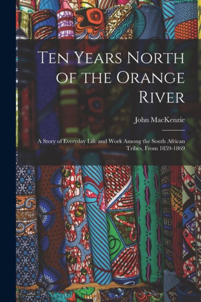 Ten Years North Of The Orange River: A Story Of Everyday Life And Work Among The South African Tribes, From 1859-1869 - 9781017418989