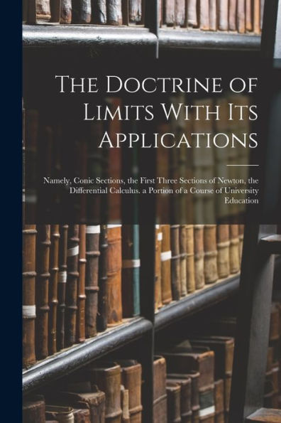 The Doctrine Of Limits With Its Applications: Namely, Conic Sections, The First Three Sections Of Newton, The Differential Calculus. A Portion Of A Course Of University Education