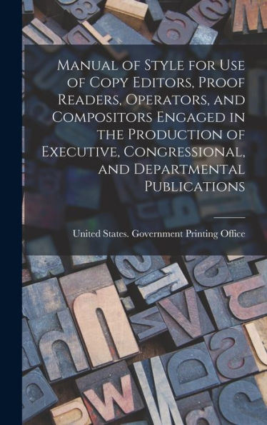 Manual Of Style For Use Of Copy Editors, Proof Readers, Operators, And Compositors Engaged In The Production Of Executive, Congressional, And Departmental Publications