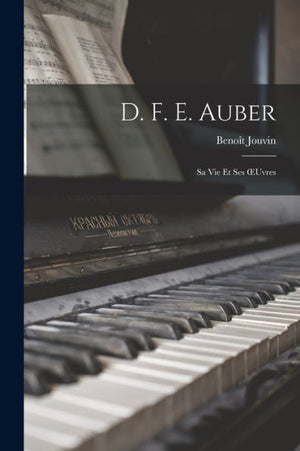 D. F. E. Auber: Sa Vie Et Ses Oeuvres (French Edition)