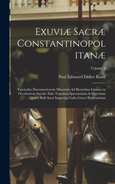 Exuviæ Sacræ Constantinopolitanæ: Fasciculus Documentorum Minorum Ad Byzantina Lipsana In Occidentem Sæculo Xiiie Translata Spectantium & Historiam ... Illustrantium; Volume 2 (Latin Edition)