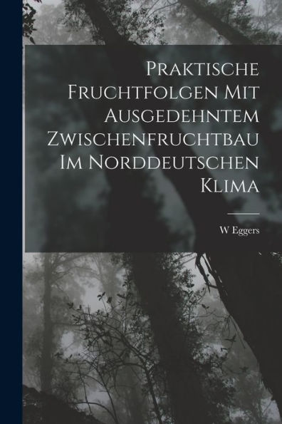 Praktische Fruchtfolgen Mit Ausgedehntem Zwischenfruchtbau Im Norddeutschen Klima (German Edition)