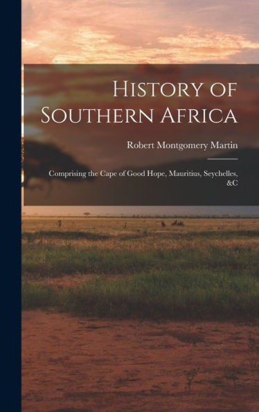 History Of Southern Africa: Comprising The Cape Of Good Hope, Mauritius, Seychelles, &C