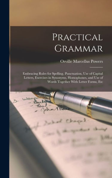 Practical Grammar: Embracing Rules For Spelling, Punctuation, Use Of Capital Letters, Exercises In Synonyms, Homophones, And Use Of Words Together With Letter Forms, Etc - 9781017606003