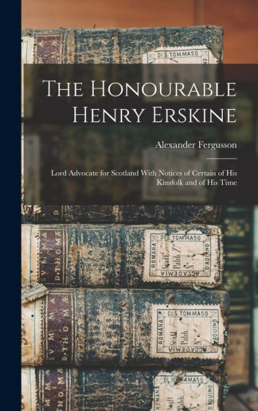 The Honourable Henry Erskine: Lord Advocate For Scotland With Notices Of Certain Of His Kinsfolk And Of His Time - 9781017606522
