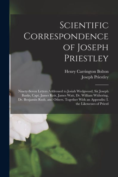 Scientific Correspondence Of Joseph Priestley: Ninety-Seven Letters Addressed To Josiah Wedgwood, Sir Joseph Banks, Capt. James Keir, James Watt, Dr. ... An Appendix: I. The Likenesses Of Priestl