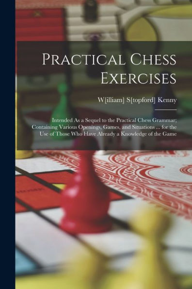 Practical Chess Exercises: Intended As A Sequel To The Practical Chess Grammar; Containing Various Openings, Games, And Situations ... For The Use Of Those Who Have Already A Knowledge Of The Game