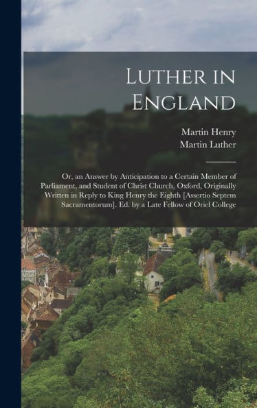 Luther In England: Or, An Answer By Anticipation To A Certain Member Of Parliament, And Student Of Christ Church, Oxford, Originally Written In Reply ... Ed. By A Late Fellow Of Oriel College - 9781017608168