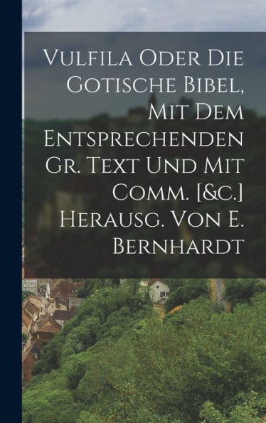 Vulfila Oder Die Gotische Bibel, Mit Dem Entsprechenden Gr. Text Und Mit Comm. [&C.] Herausg. Von E. Bernhardt (German Edition) - 9781017608359