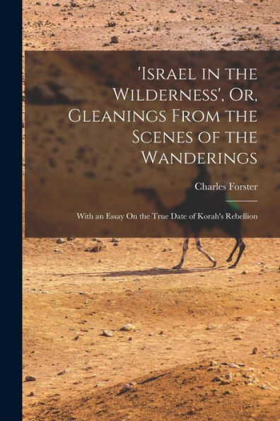Israel In The Wilderness', Or, Gleanings From The Scenes Of The Wanderings: With An Essay On The True Date Of Korah's Rebellion