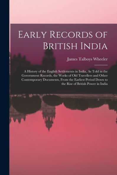 Early Records Of British India: A History Of The English Settlements In India, As Told In The Government Records, The Works Of Old Travellers And ... Down To The Rise Of British Power In India