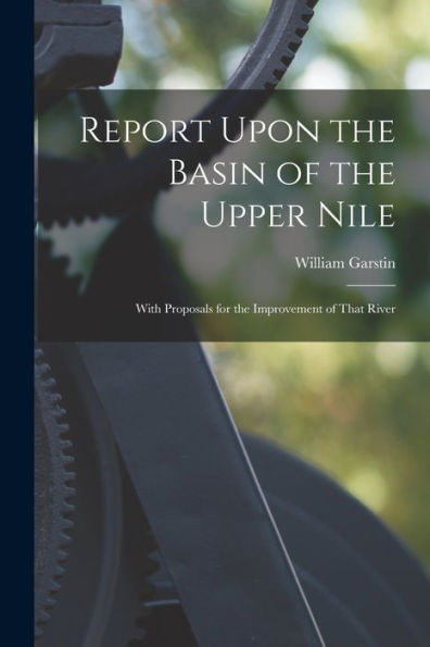 Report Upon The Basin Of The Upper Nile: With Proposals For The Improvement Of That River