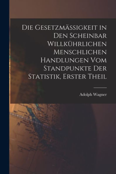 Die Gesetzmässigkeit In Den Scheinbar Willkührlichen Menschlichen Handlungen Vom Standpunkte Der Statistik, Erster Theil (German Edition)