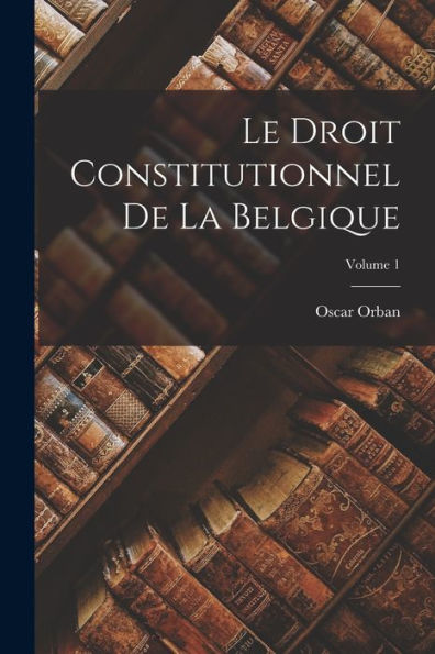 Le Droit Constitutionnel De La Belgique; Volume 1 (French Edition)