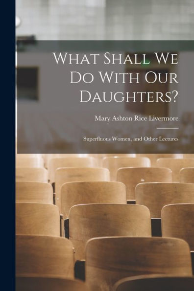 What Shall We Do With Our Daughters?: Superfluous Women, And Other Lectures