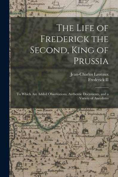 The Life Of Frederick The Second, King Of Prussia: To Which Are Added Observations, Authentic Documents, And A Variety Of Anecdotes
