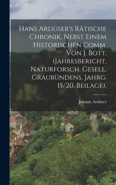 Hans Ardüser's Rätische Chronik, Nebst Einem Historischen Comm. Von J. Bott. (Jahresbericht, Naturforsch. Gesell. Graubündens, Jahrg. 15/20, Beilage). (German Edition) - 9781017610390
