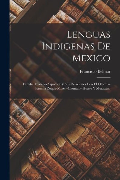 Lenguas Indigenas De Mexico: Familia Mixteco-Zapoteca Y Sus Relaciones Con El Otomí.--Familia Zoque-Mixe.--Chontal.--Huave Y Mexicano (Spanish Edition) - 9781017610932