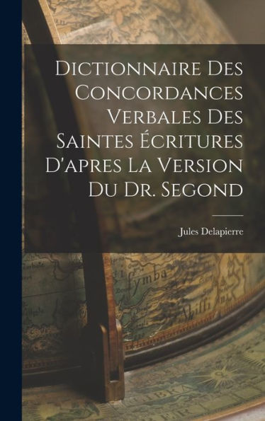 Dictionnaire Des Concordances Verbales Des Saintes Écritures D'Apres La Version Du Dr. Segond (French Edition)