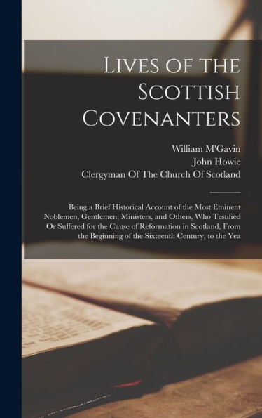 Lives Of The Scottish Covenanters: Being A Brief Historical Account Of The Most Eminent Noblemen, Gentlemen, Ministers, And Others, Who Testified Or ... Of The Sixteenth Century, To The Yea - 9781017611595