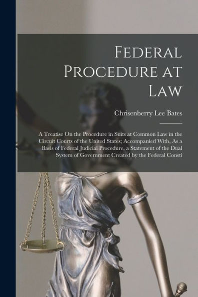 Federal Procedure At Law: A Treatise On The Procedure In Suits At Common Law In The Circuit Courts Of The United States; Accompanied With, As A Basis ... Of Government Created By The Federal Consti - 9781017612028