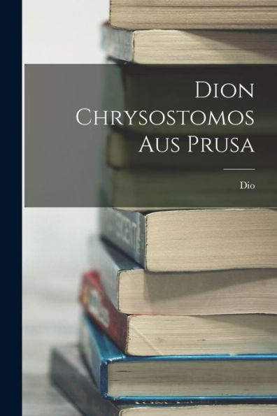 Dion Chrysostomos Aus Prusa (German Edition) - 9781017613650