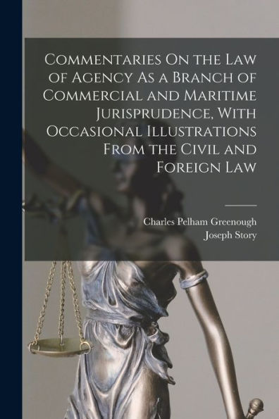 Commentaries On The Law Of Agency As A Branch Of Commercial And Maritime Jurisprudence, With Occasional Illustrations From The Civil And Foreign Law - 9781017614213