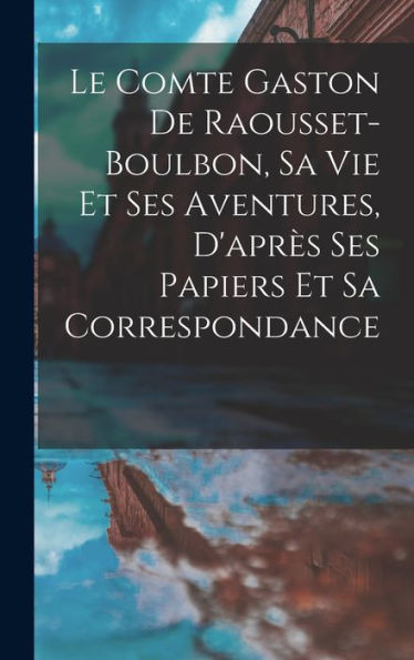 Le Comte Gaston De Raousset-Boulbon, Sa Vie Et Ses Aventures, D'Après Ses Papiers Et Sa Correspondance (French Edition) - 9781017614442