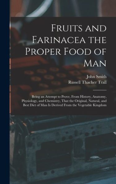 Fruits And Farinacea The Proper Food Of Man: Being An Attempt To Prove, From History, Anatomy, Physiology, And Chemistry, That The Original, Natural, ... Of Man Is Derived From The Vegetable Kingdom - 9781017614558