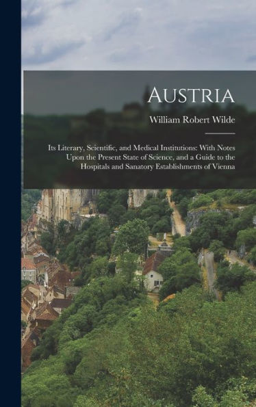 Austria: Its Literary, Scientific, And Medical Institutions: With Notes Upon The Present State Of Science, And A Guide To The Hospitals And Sanatory Establishments Of Vienna - 9781017614671