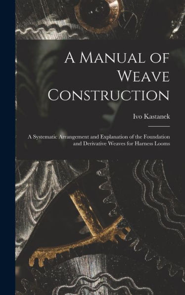 A Manual Of Weave Construction: A Systematic Arrangement And Explanation Of The Foundation And Derivative Weaves For Harness Looms - 9781017614848