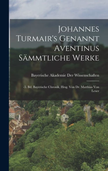 Johannes Turmair's Genannt Aventinus Sämmtliche Werke: -5. Bd. Bayerische Chronik, Hrsg. Von Dr. Matthias Von Lexer (German Edition) - 9781017614978