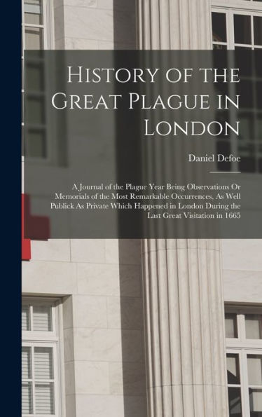 History Of The Great Plague In London: A Journal Of The Plague Year Being Observations Or Memorials Of The Most Remarkable Occurrences, As Well ... During The Last Great Visitation In 1665 - 9781017615050