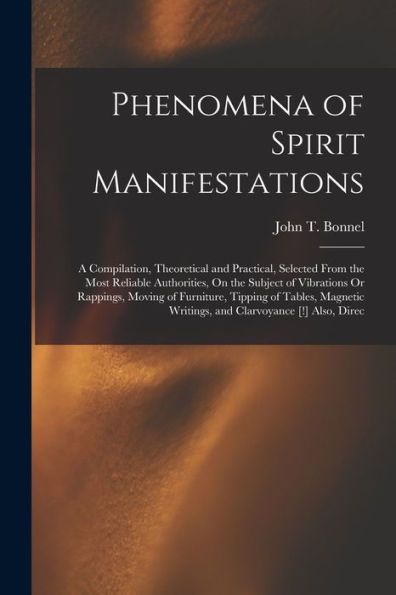 Phenomena Of Spirit Manifestations: A Compilation, Theoretical And Practical, Selected From The Most Reliable Authorities, On The Subject Of ... Writings, And Clarvoyance [!] Also, Direc - 9781017615241