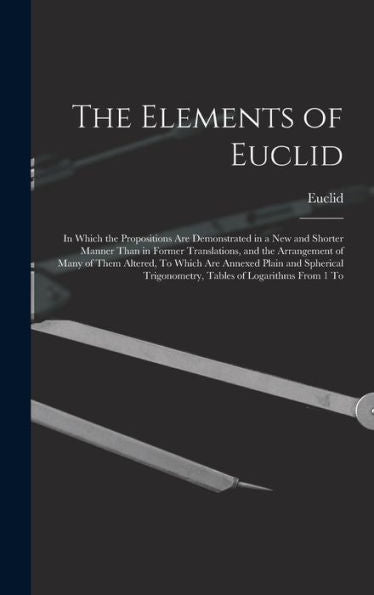 The Elements Of Euclid: In Which The Propositions Are Demonstrated In A New And Shorter Manner Than In Former Translations, And The Arrangement Of ... Trigonometry, Tables Of Logarithms From 1 To - 9781017616163