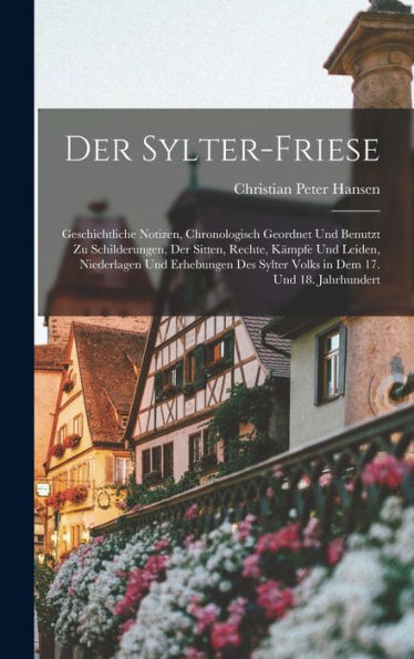 Der Sylter-Friese: Geschichtliche Notizen, Chronologisch Geordnet Und Benutzt Zu Schilderungen, Der Sitten, Rechte, Kämpfe Und Leiden, Niederlagen Und ... Dem 17. Und 18. Jahrhundert (German Edition) - 9781017616187