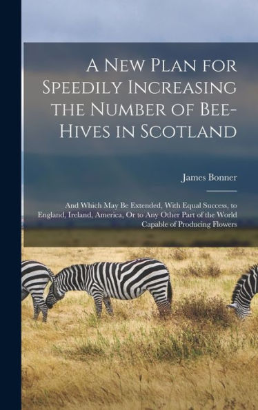 A New Plan For Speedily Increasing The Number Of Bee-Hives In Scotland: And Which May Be Extended, With Equal Success, To England, Ireland, America, ... Of The World Capable Of Producing Flowers - 9781017616231