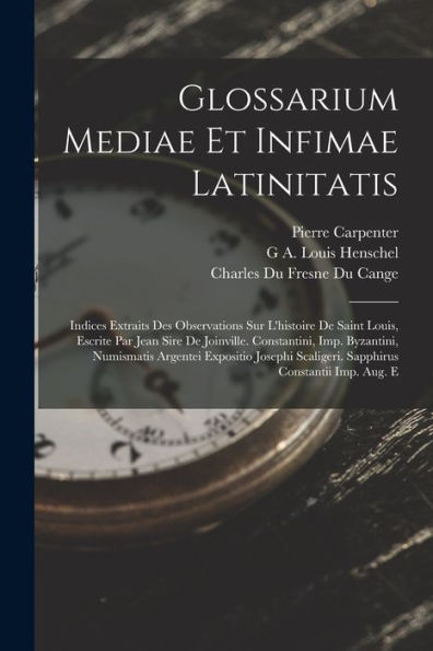Glossarium Mediae Et Infimae Latinitatis: Indices Extraits Des Observations Sur L'Histoire De Saint Louis, Escrite Par Jean Sire De Joinville. ... Constantii Imp. Aug. E (Italian Edition) - 9781017617900