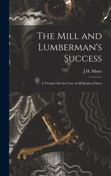 The Mill And Lumberman's Success: A Treatise On The Care Of All Kinds Of Saws - 9781017618808