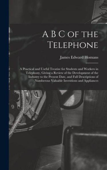 A B C Of The Telephone: A Practical And Useful Treatise For Students And Workers In Telephony, Giving A Review Of The Development Of The Industry To ... Numberous Valuable Inventions And Appliances - 9781017618853
