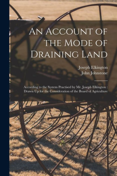 An Account Of The Mode Of Draining Land: According To The System Practised By Mr. Joseph Elkington: Drawn Up For The Consideration Of The Board Of Agriculture - 9781017619577