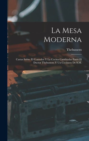 La Mesa Moderna: Cartas Sobre El Comedor Y La Cocina Cambiadas Entre El Doctor Thebussem Y Un Cocinero De S.M. (Spanish Edition) - 9781017620207
