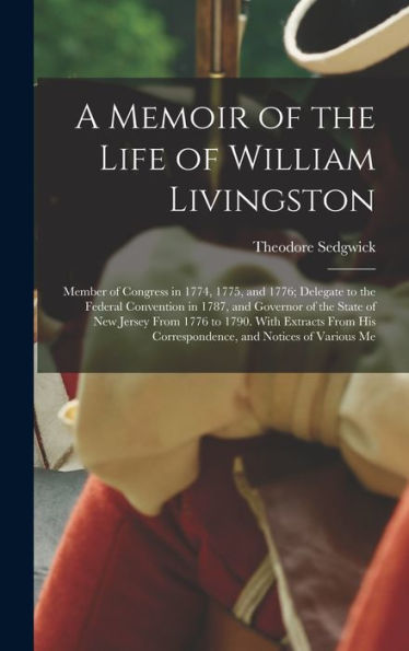 A Memoir Of The Life Of William Livingston: Member Of Congress In 1774, 1775, And 1776; Delegate To The Federal Convention In 1787, And Governor Of ... His Correspondence, And Notices Of Various Me - 9781017620290