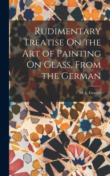 Rudimentary Treatise On The Art Of Painting On Glass, From The German - 9781017622003