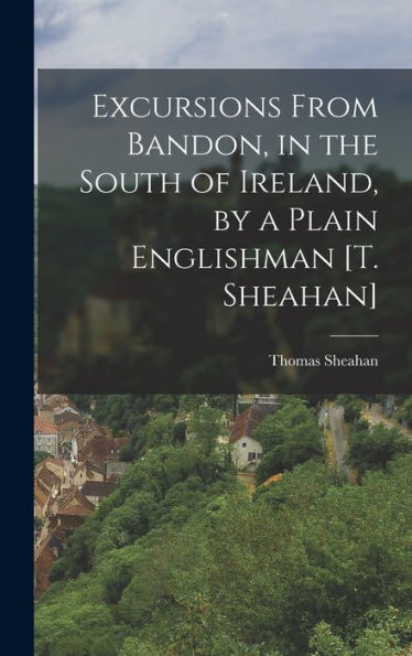 Excursions From Bandon, In The South Of Ireland, By A Plain Englishman [T. Sheahan] - 9781017622065